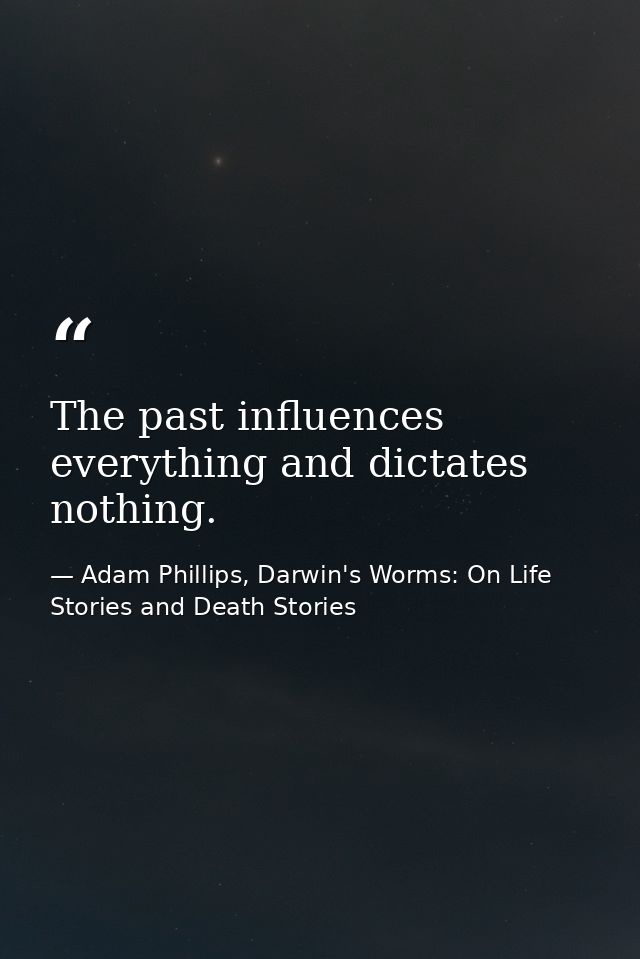 The past influences everything and dictates nothing. — Adam Phillips, Darwin's Worms: On Life Stories and Death Stories