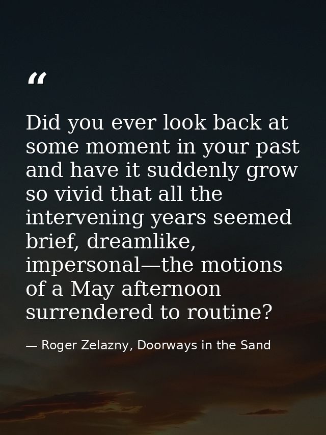 Did you ever look back at some moment in your past and have it suddenly grow so vivid that all the intervening years see — Roger Zelazny, Doorways in the Sand
