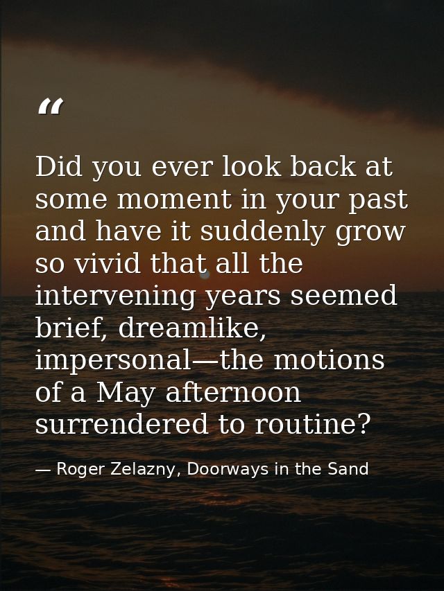 Did you ever look back at some moment in your past and have it suddenly grow so vivid that all the intervening years see — Roger Zelazny, Doorways in the Sand