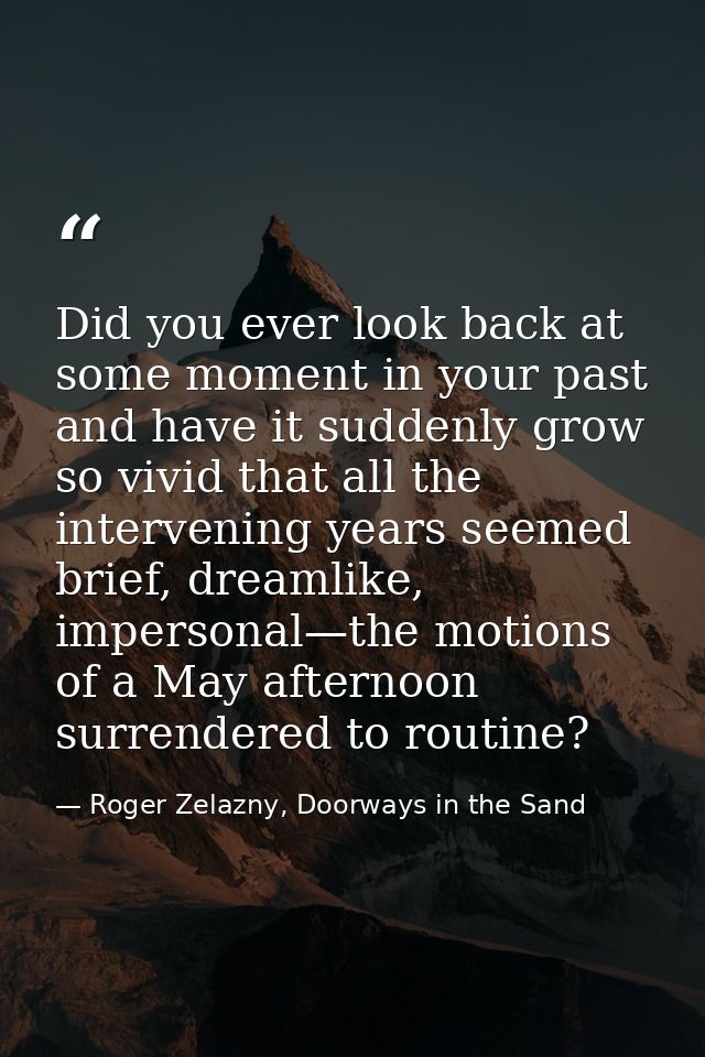 Did you ever look back at some moment in your past and have it suddenly grow so vivid that all the intervening years see — Roger Zelazny, Doorways in the Sand