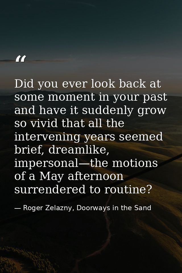 Did you ever look back at some moment in your past and have it suddenly grow so vivid that all the intervening years see — Roger Zelazny, Doorways in the Sand