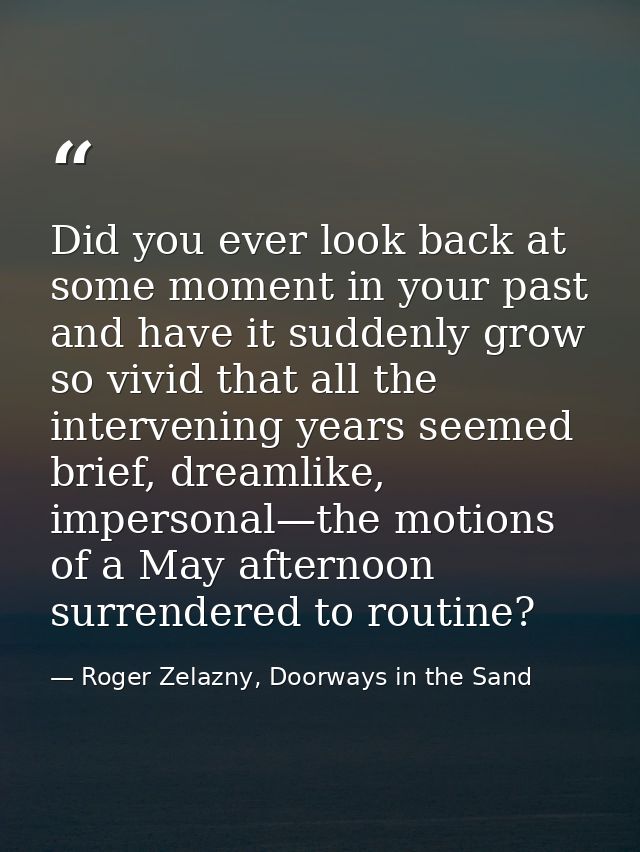 Did you ever look back at some moment in your past and have it suddenly grow so vivid that all the intervening years see — Roger Zelazny, Doorways in the Sand