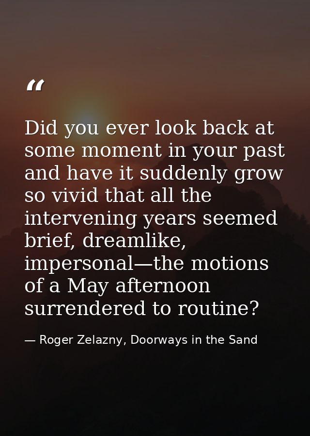 Did you ever look back at some moment in your past and have it suddenly grow so vivid that all the intervening years see — Roger Zelazny, Doorways in the Sand