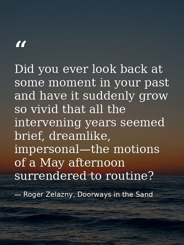 Did you ever look back at some moment in your past and have it suddenly grow so vivid that all the intervening years see — Roger Zelazny, Doorways in the Sand