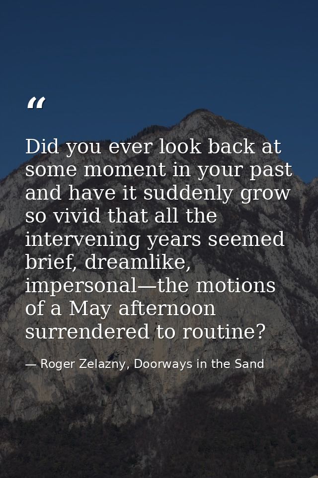 Did you ever look back at some moment in your past and have it suddenly grow so vivid that all the intervening years see — Roger Zelazny, Doorways in the Sand