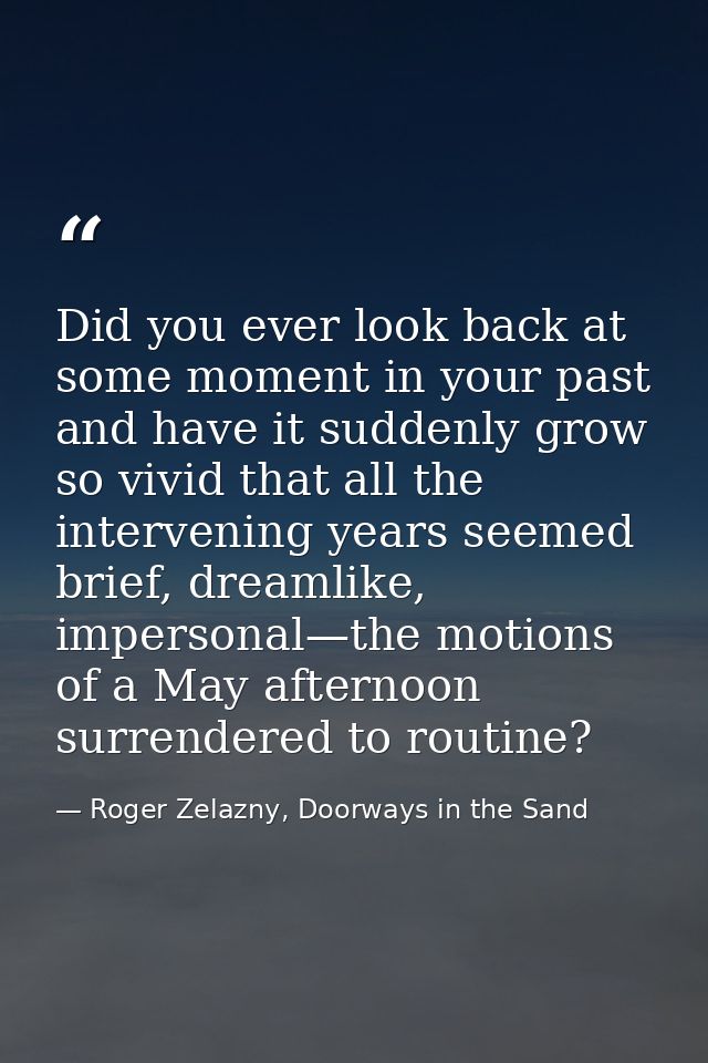 Did you ever look back at some moment in your past and have it suddenly grow so vivid that all the intervening years see — Roger Zelazny, Doorways in the Sand