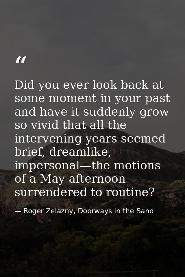 Did you ever look back at some moment in your past and have it suddenly grow so vivid that all the intervening years see — Roger Zelazny, Doorways in the Sand