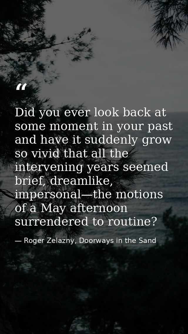 Did you ever look back at some moment in your past and have it suddenly grow so vivid that all the intervening years see — Roger Zelazny, Doorways in the Sand