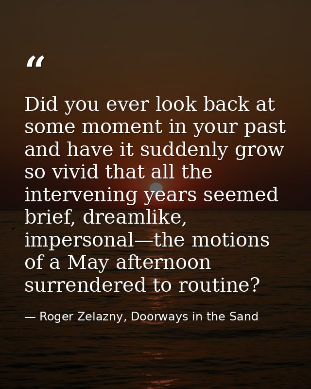 Did you ever look back at some moment in your past and have it suddenly grow so vivid that all the intervening years see — Roger Zelazny, Doorways in the Sand