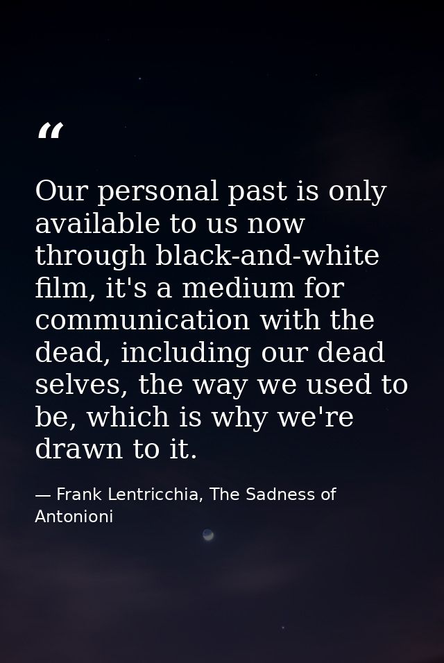 Our personal past is only available to us now through black-and-white film, it's a medium for communication with the dea — Frank Lentricchia, The Sadness of Antonioni