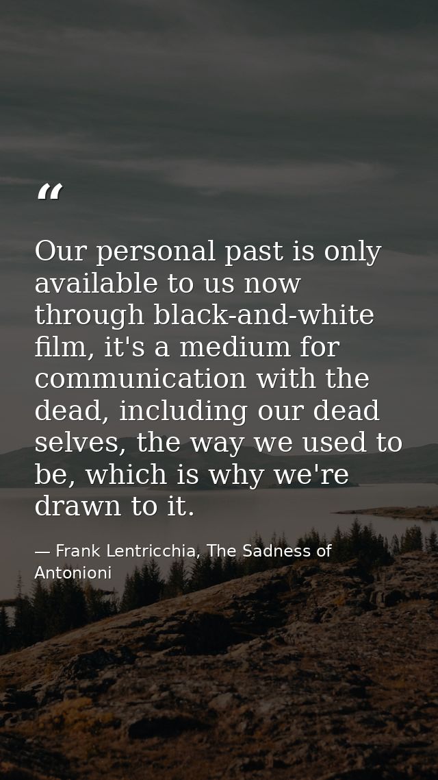 Our personal past is only available to us now through black-and-white film, it's a medium for communication with the dea — Frank Lentricchia, The Sadness of Antonioni