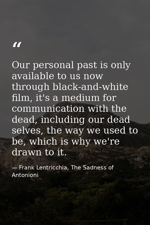 Our personal past is only available to us now through black-and-white film, it's a medium for communication with the dea — Frank Lentricchia, The Sadness of Antonioni