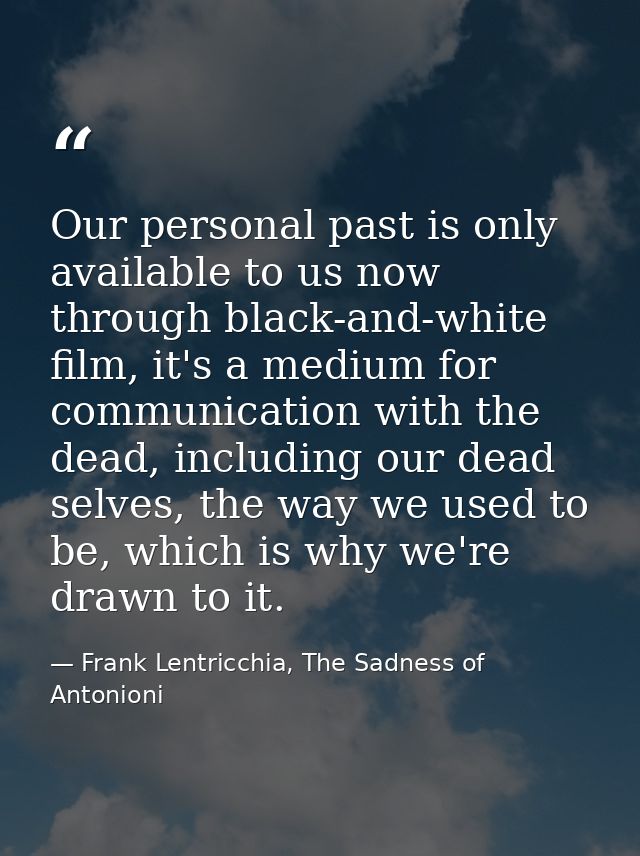Our personal past is only available to us now through black-and-white film, it's a medium for communication with the dea — Frank Lentricchia, The Sadness of Antonioni