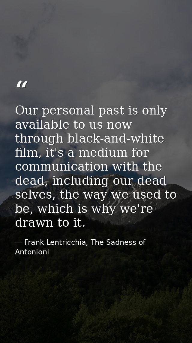 Our personal past is only available to us now through black-and-white film, it's a medium for communication with the dea — Frank Lentricchia, The Sadness of Antonioni