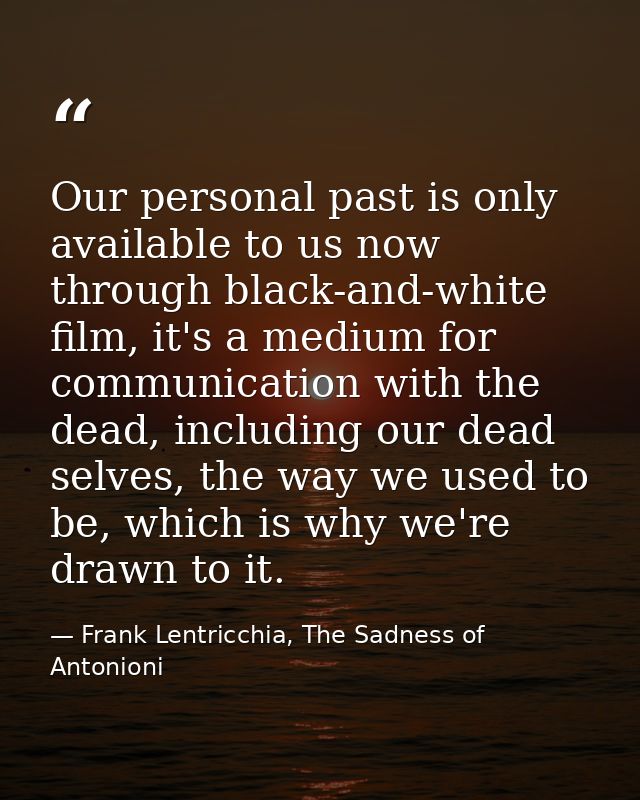 Our personal past is only available to us now through black-and-white film, it's a medium for communication with the dea — Frank Lentricchia, The Sadness of Antonioni