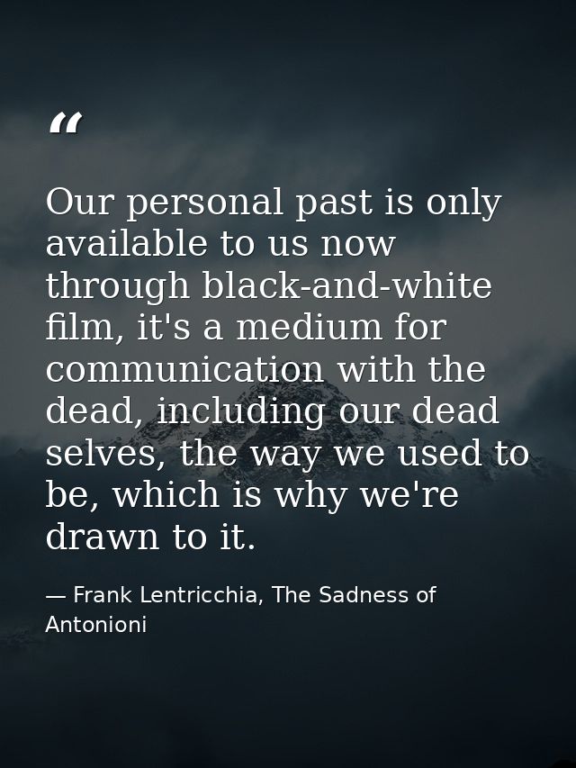 Our personal past is only available to us now through black-and-white film, it's a medium for communication with the dea — Frank Lentricchia, The Sadness of Antonioni