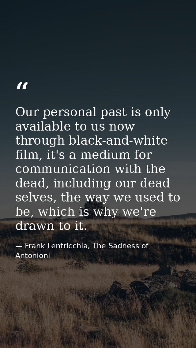 Our personal past is only available to us now through black-and-white film, it's a medium for communication with the dea — Frank Lentricchia, The Sadness of Antonioni