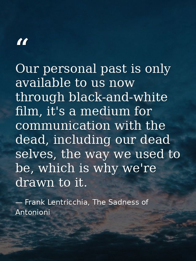 Our personal past is only available to us now through black-and-white film, it's a medium for communication with the dea — Frank Lentricchia, The Sadness of Antonioni