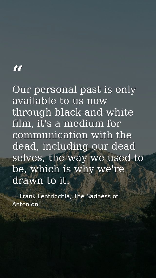 Our personal past is only available to us now through black-and-white film, it's a medium for communication with the dea — Frank Lentricchia, The Sadness of Antonioni