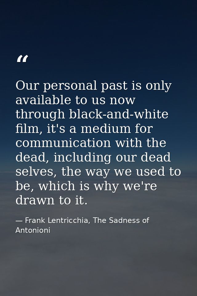 Our personal past is only available to us now through black-and-white film, it's a medium for communication with the dea — Frank Lentricchia, The Sadness of Antonioni