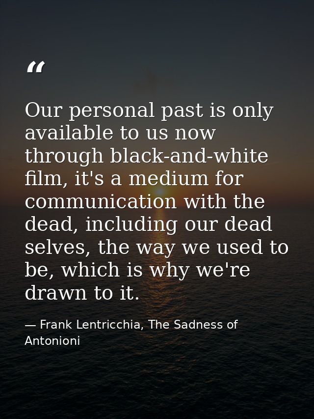 Our personal past is only available to us now through black-and-white film, it's a medium for communication with the dea — Frank Lentricchia, The Sadness of Antonioni