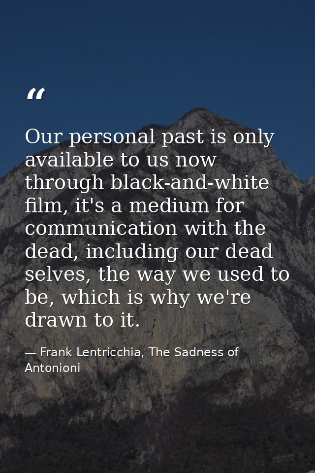 Our personal past is only available to us now through black-and-white film, it's a medium for communication with the dea — Frank Lentricchia, The Sadness of Antonioni