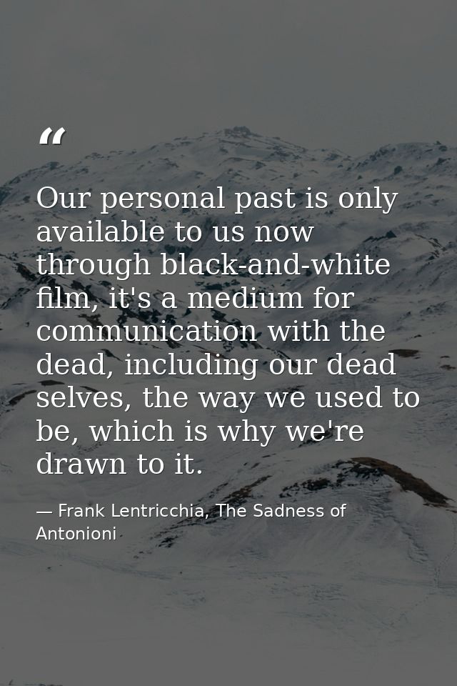 Our personal past is only available to us now through black-and-white film, it's a medium for communication with the dea — Frank Lentricchia, The Sadness of Antonioni