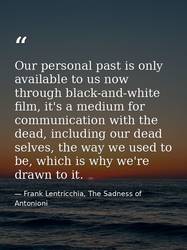Our personal past is only available to us now through black-and-white film, it's a medium for communication with the dea — Frank Lentricchia, The Sadness of Antonioni