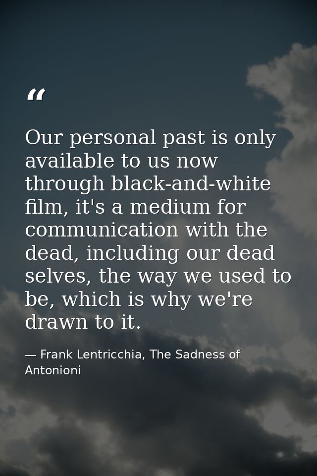 Our personal past is only available to us now through black-and-white film, it's a medium for communication with the dea — Frank Lentricchia, The Sadness of Antonioni
