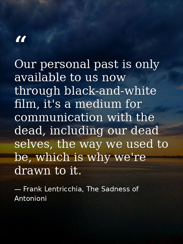 Our personal past is only available to us now through black-and-white film, it's a medium for communication with the dea — Frank Lentricchia, The Sadness of Antonioni