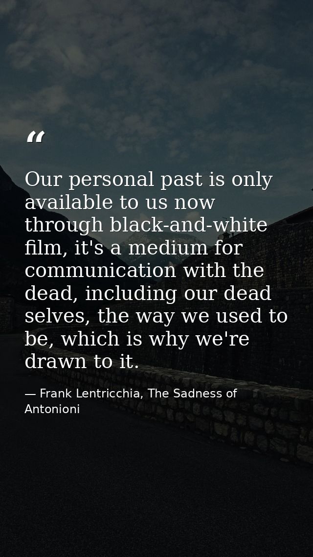 Our personal past is only available to us now through black-and-white film, it's a medium for communication with the dea — Frank Lentricchia, The Sadness of Antonioni