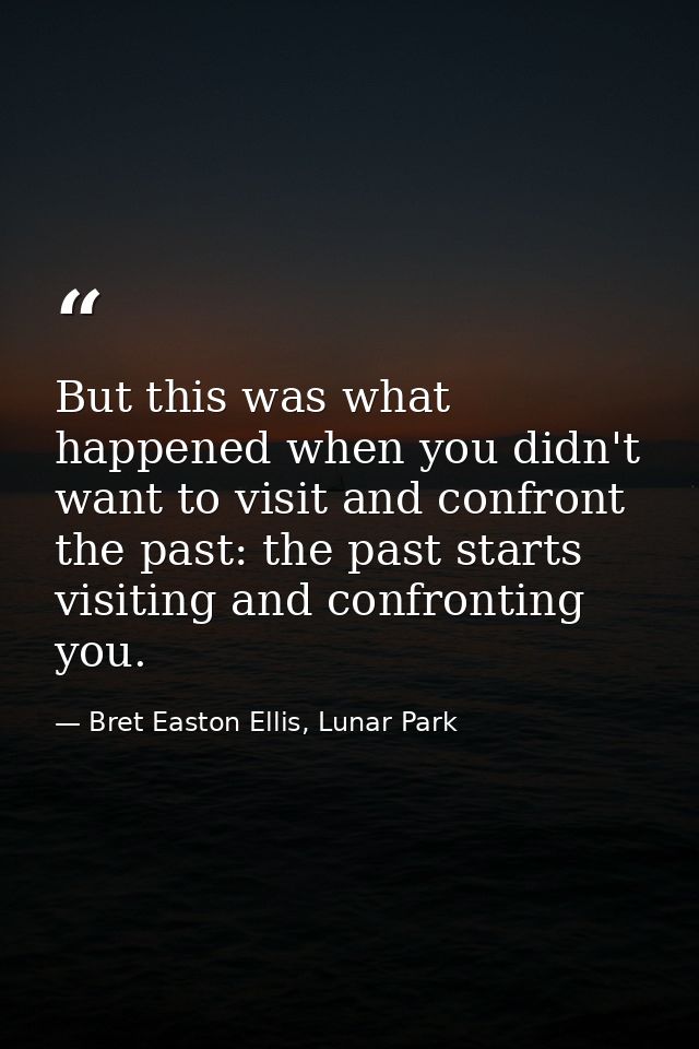But this was what happened when you didn't want to visit and confront the past: the past starts visiting and confronting — Bret Easton Ellis, Lunar Park