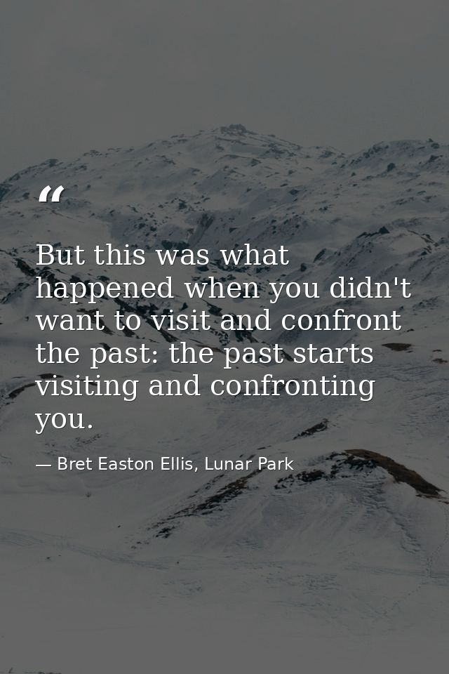 But this was what happened when you didn't want to visit and confront the past: the past starts visiting and confronting — Bret Easton Ellis, Lunar Park