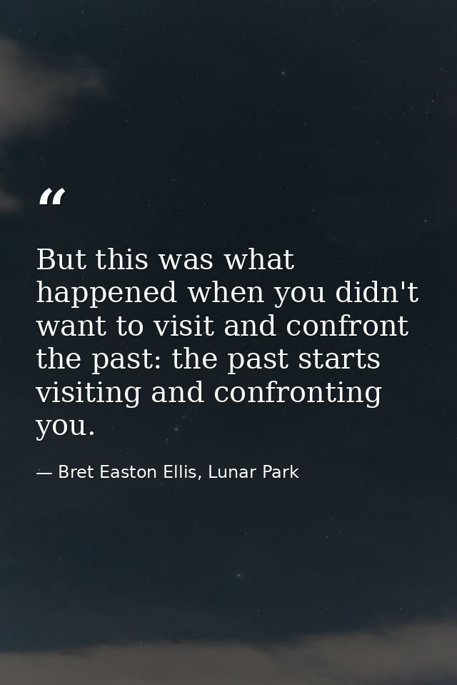 But this was what happened when you didn't want to visit and confront the past: the past starts visiting and confronting — Bret Easton Ellis, Lunar Park