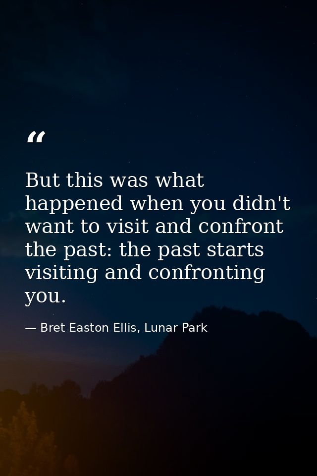 But this was what happened when you didn't want to visit and confront the past: the past starts visiting and confronting — Bret Easton Ellis, Lunar Park