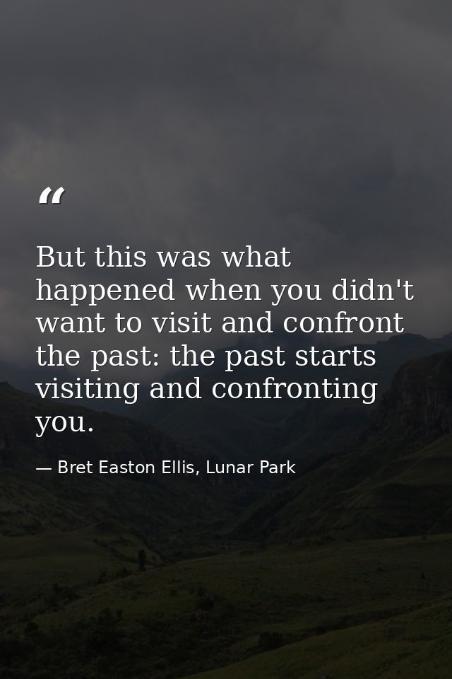 But this was what happened when you didn't want to visit and confront the past: the past starts visiting and confronting — Bret Easton Ellis, Lunar Park