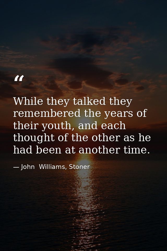 While they talked they remembered the years of their youth, and each thought of the other as he had been at another time — John  Williams, Stoner