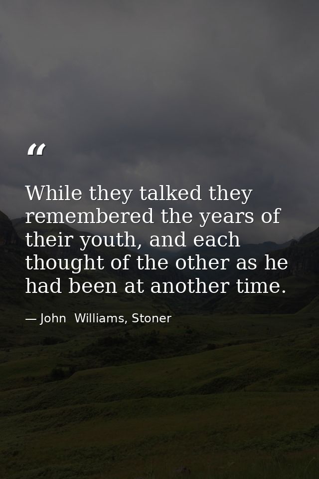 While they talked they remembered the years of their youth, and each thought of the other as he had been at another time — John  Williams, Stoner