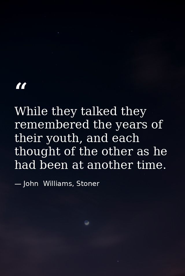 While they talked they remembered the years of their youth, and each thought of the other as he had been at another time — John  Williams, Stoner