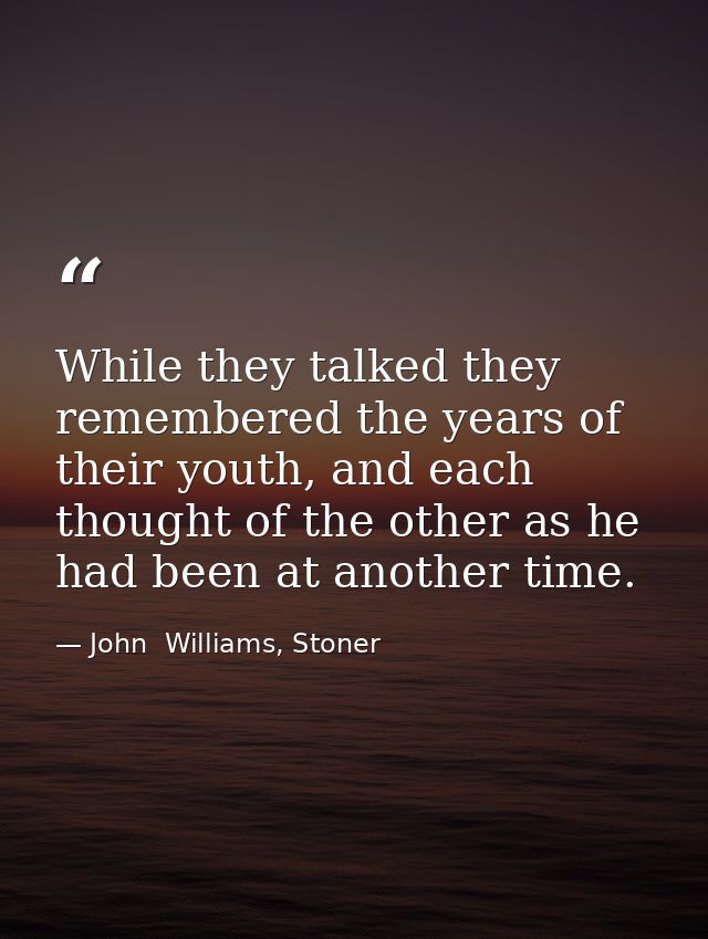 While they talked they remembered the years of their youth, and each thought of the other as he had been at another time — John  Williams, Stoner