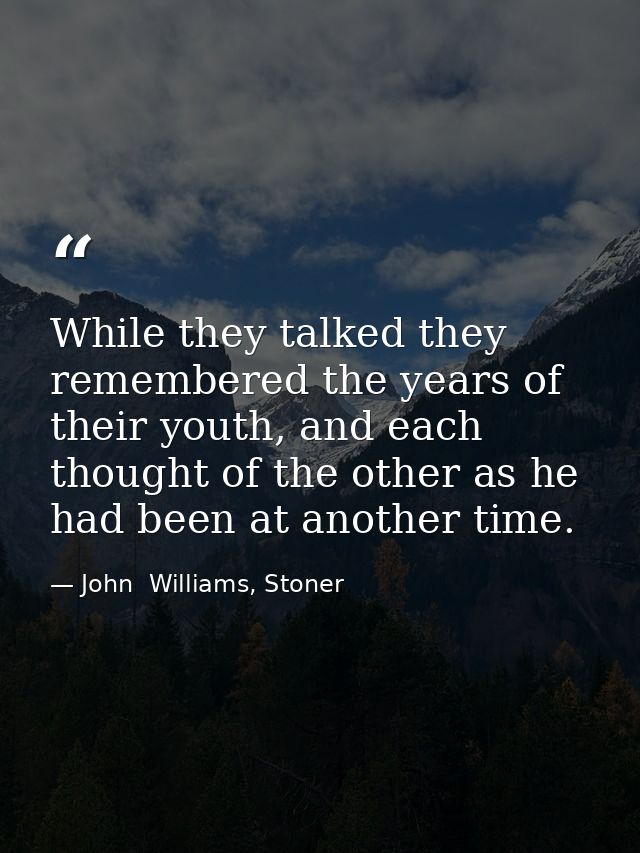 While they talked they remembered the years of their youth, and each thought of the other as he had been at another time — John  Williams, Stoner