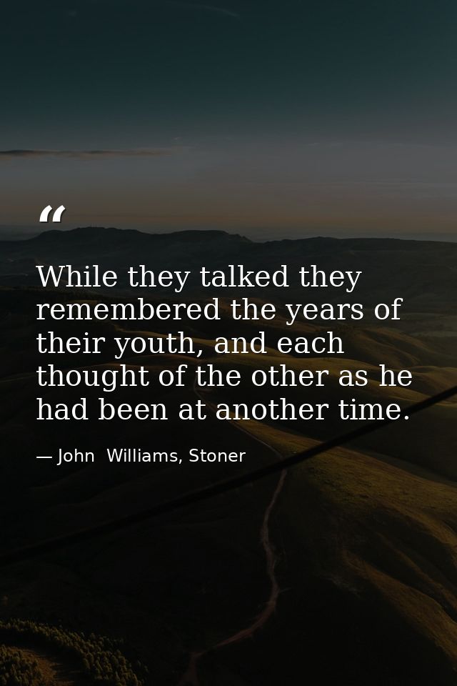 While they talked they remembered the years of their youth, and each thought of the other as he had been at another time — John  Williams, Stoner