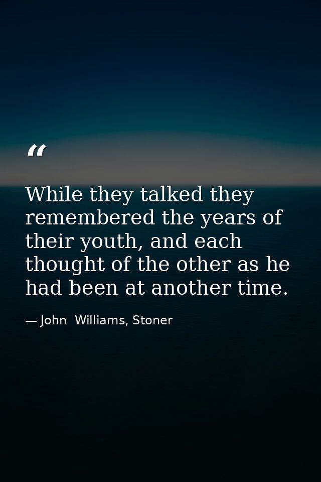 While they talked they remembered the years of their youth, and each thought of the other as he had been at another time — John  Williams, Stoner