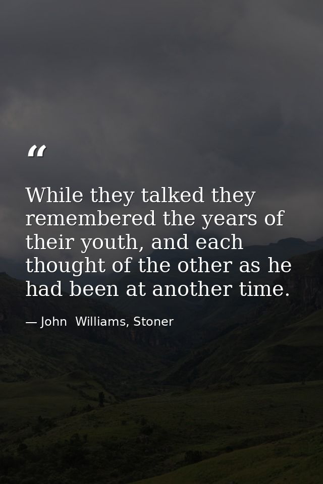 While they talked they remembered the years of their youth, and each thought of the other as he had been at another time — John  Williams, Stoner