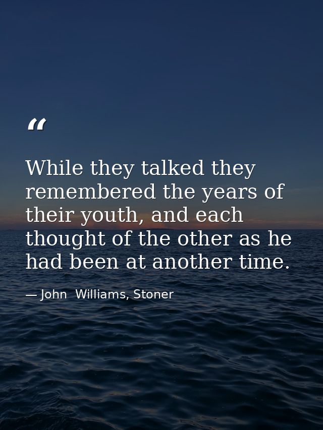 While they talked they remembered the years of their youth, and each thought of the other as he had been at another time — John  Williams, Stoner