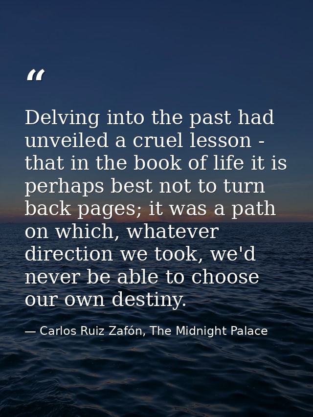 Delving into the past had unveiled a cruel lesson - that in the book of life it is perhaps best not to turn back pages;  — Carlos Ruiz Zafón, The Midnight Palace