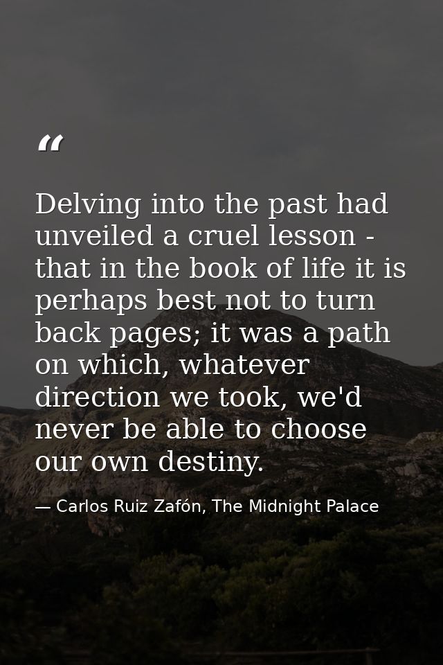 Delving into the past had unveiled a cruel lesson - that in the book of life it is perhaps best not to turn back pages;  — Carlos Ruiz Zafón, The Midnight Palace