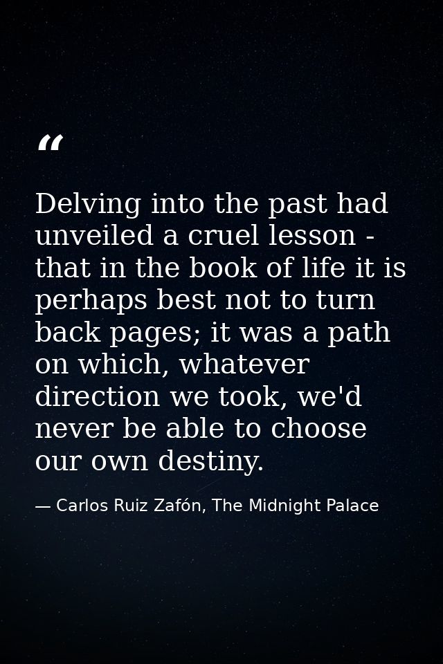 Delving into the past had unveiled a cruel lesson - that in the book of life it is perhaps best not to turn back pages;  — Carlos Ruiz Zafón, The Midnight Palace