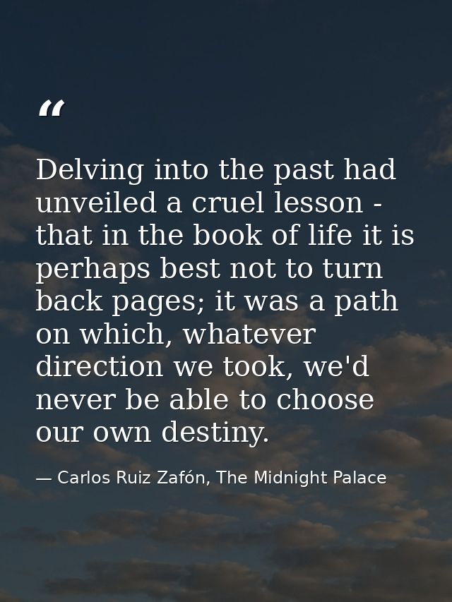 Delving into the past had unveiled a cruel lesson - that in the book of life it is perhaps best not to turn back pages;  — Carlos Ruiz Zafón, The Midnight Palace