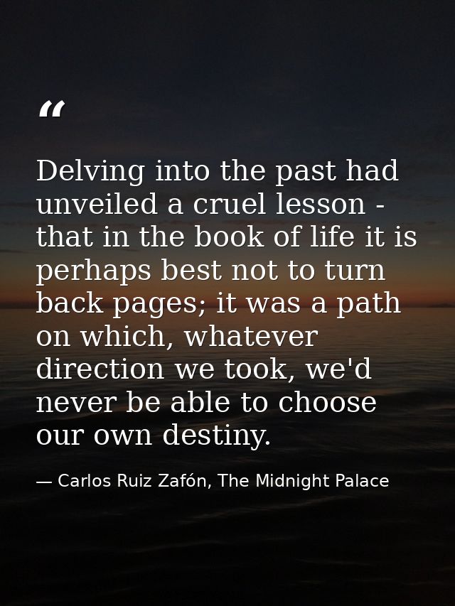 Delving into the past had unveiled a cruel lesson - that in the book of life it is perhaps best not to turn back pages;  — Carlos Ruiz Zafón, The Midnight Palace